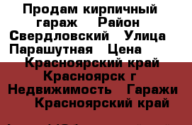 Продам кирпичный  гараж  › Район ­ Свердловский › Улица ­ Парашутная › Цена ­ 350 - Красноярский край, Красноярск г. Недвижимость » Гаражи   . Красноярский край